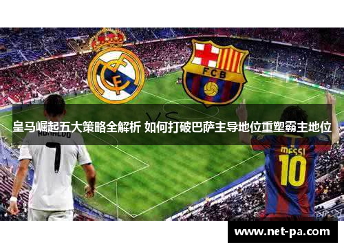 皇马崛起五大策略全解析 如何打破巴萨主导地位重塑霸主地位