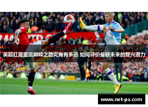 英超红魔重返巅峰之路究竟有多远 如何评价曼联未来的复兴潜力
