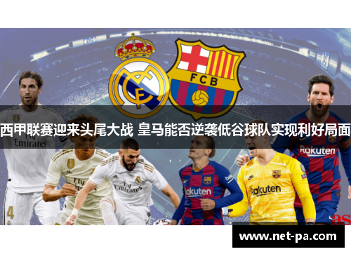 西甲联赛迎来头尾大战 皇马能否逆袭低谷球队实现利好局面