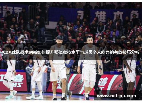 CBA球队战术创新如何提升整体竞技水平与球员个人能力的有效技巧分析