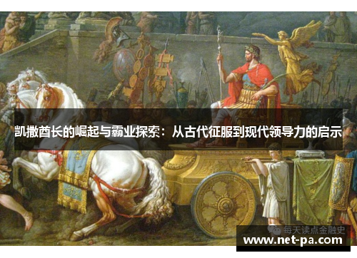 凯撒酋长的崛起与霸业探索：从古代征服到现代领导力的启示