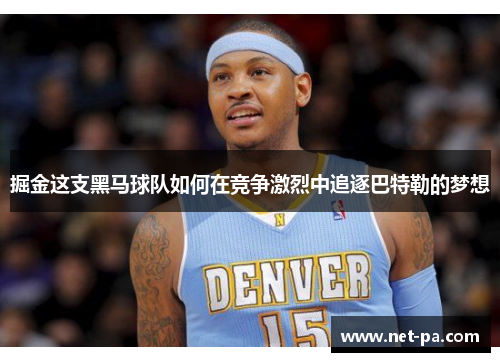 掘金这支黑马球队如何在竞争激烈中追逐巴特勒的梦想