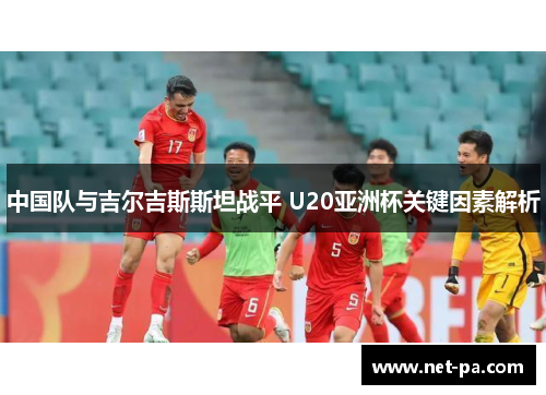 中国队与吉尔吉斯斯坦战平 U20亚洲杯关键因素解析