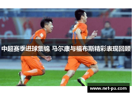 中超赛季进球集锦 马尔康与福布斯精彩表现回顾