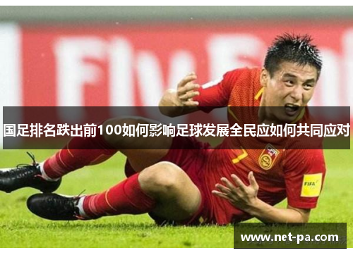 国足排名跌出前100如何影响足球发展全民应如何共同应对