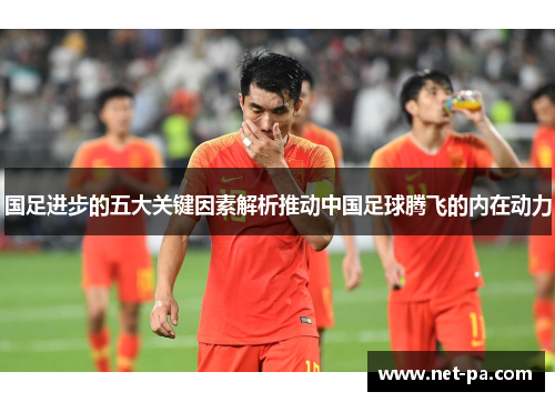 国足进步的五大关键因素解析推动中国足球腾飞的内在动力