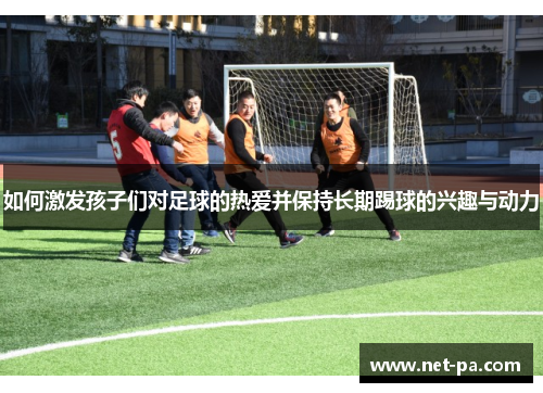 如何激发孩子们对足球的热爱并保持长期踢球的兴趣与动力