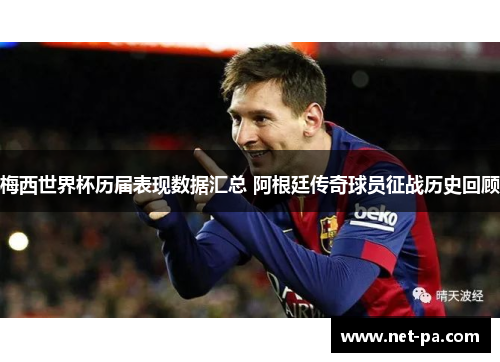 梅西世界杯历届表现数据汇总 阿根廷传奇球员征战历史回顾