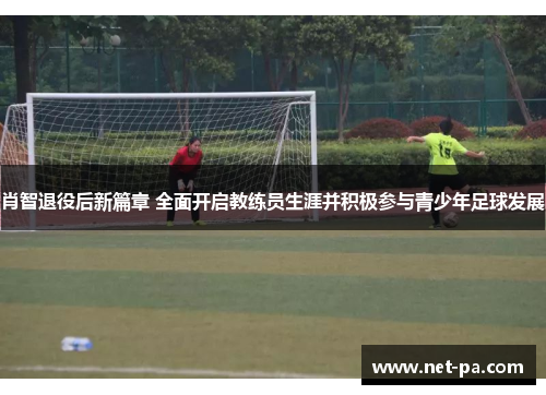 肖智退役后新篇章 全面开启教练员生涯并积极参与青少年足球发展