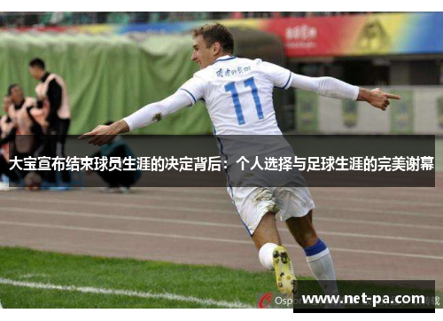 大宝宣布结束球员生涯的决定背后：个人选择与足球生涯的完美谢幕