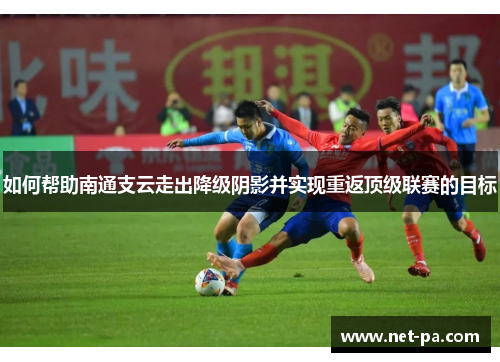 如何帮助南通支云走出降级阴影并实现重返顶级联赛的目标