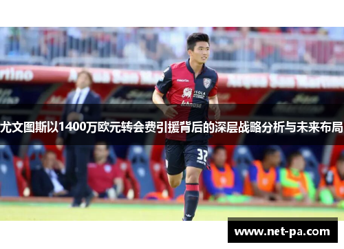 尤文图斯以1400万欧元转会费引援背后的深层战略分析与未来布局