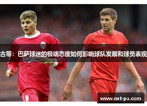 古蒂：巴萨球迷的极端态度如何影响球队发展和球员表现