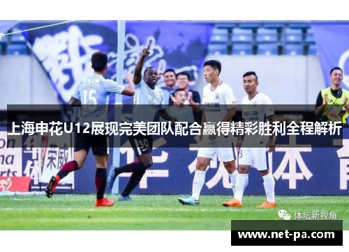 上海申花U12展现完美团队配合赢得精彩胜利全程解析