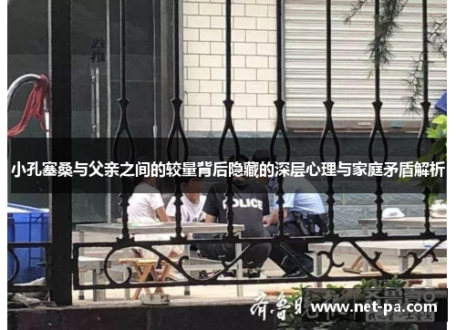 小孔塞桑与父亲之间的较量背后隐藏的深层心理与家庭矛盾解析
