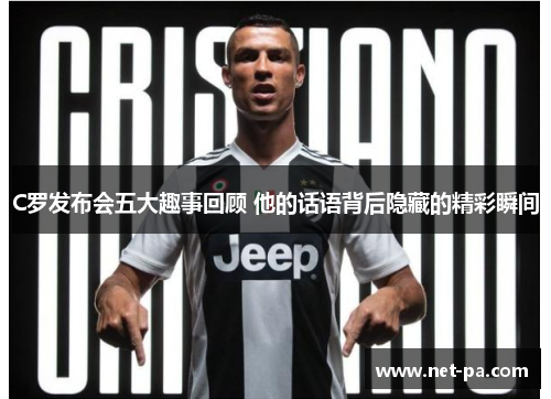C罗发布会五大趣事回顾 他的话语背后隐藏的精彩瞬间