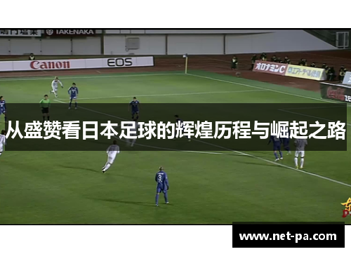 从盛赞看日本足球的辉煌历程与崛起之路
