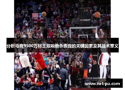 分析马竞9500万标王双响绝杀表现的关键因素及其战术意义