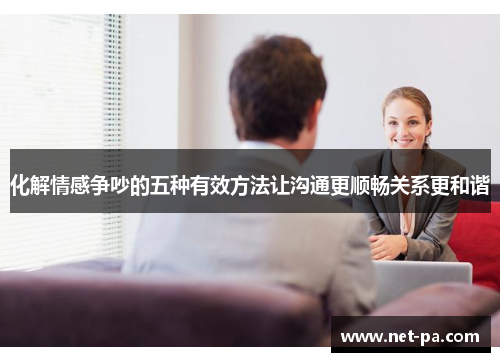 化解情感争吵的五种有效方法让沟通更顺畅关系更和谐