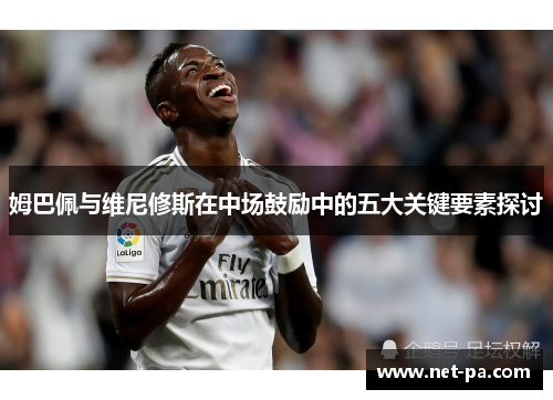 姆巴佩与维尼修斯在中场鼓励中的五大关键要素探讨