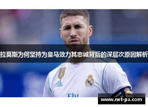 拉莫斯为何坚持为皇马效力其忠诚背后的深层次原因解析