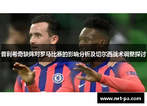 普利希奇缺阵对罗马比赛的影响分析及切尔西战术调整探讨