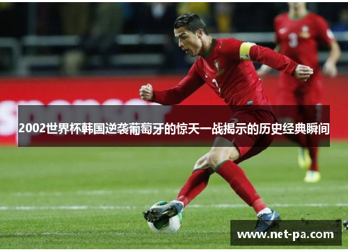 2002世界杯韩国逆袭葡萄牙的惊天一战揭示的历史经典瞬间