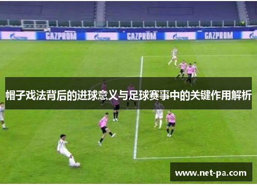 帽子戏法背后的进球意义与足球赛事中的关键作用解析