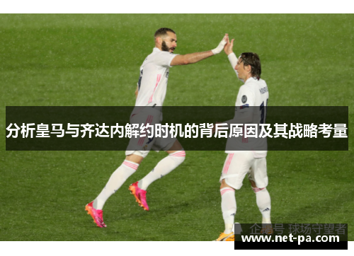 分析皇马与齐达内解约时机的背后原因及其战略考量