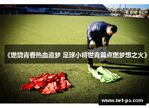 《燃烧青春热血追梦 足球小将世青篇点燃梦想之火》