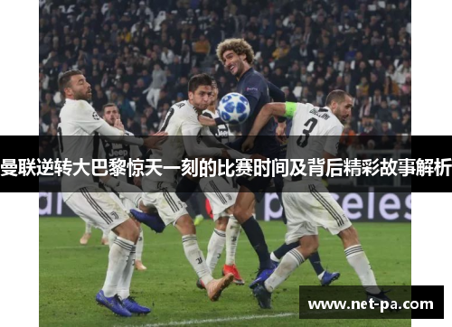曼联逆转大巴黎惊天一刻的比赛时间及背后精彩故事解析