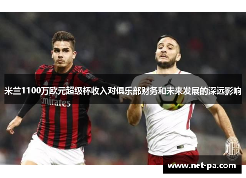 米兰1100万欧元超级杯收入对俱乐部财务和未来发展的深远影响