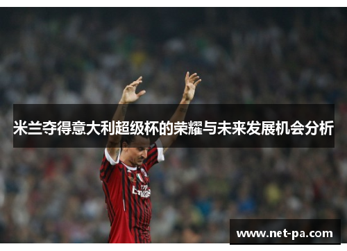 米兰夺得意大利超级杯的荣耀与未来发展机会分析