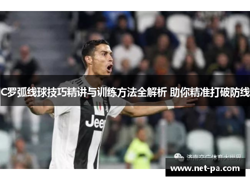 C罗弧线球技巧精讲与训练方法全解析 助你精准打破防线