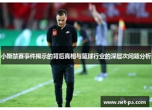 小斯禁赛事件揭示的背后真相与篮球行业的深层次问题分析