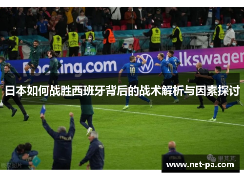 日本如何战胜西班牙背后的战术解析与因素探讨