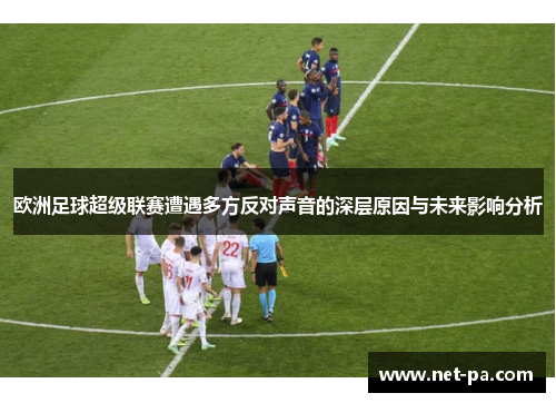 欧洲足球超级联赛遭遇多方反对声音的深层原因与未来影响分析