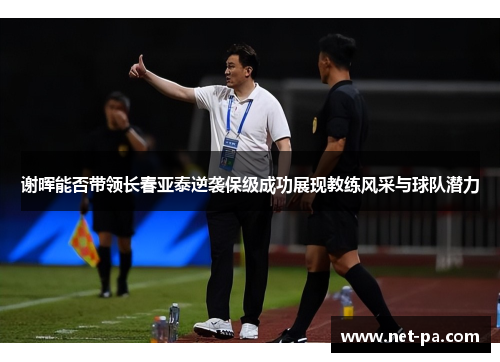 谢晖能否带领长春亚泰逆袭保级成功展现教练风采与球队潜力