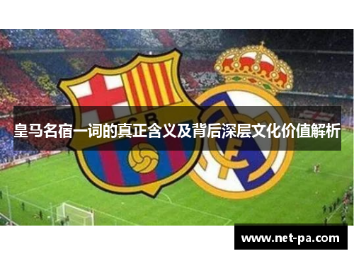 皇马名宿一词的真正含义及背后深层文化价值解析