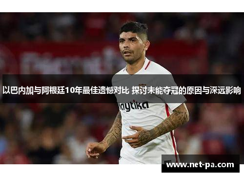 以巴内加与阿根廷10年最佳遗憾对比 探讨未能夺冠的原因与深远影响