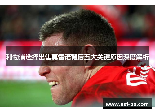 利物浦选择出售莫雷诺背后五大关键原因深度解析