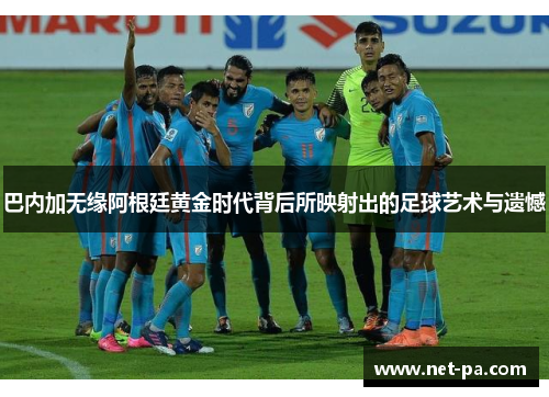 巴内加无缘阿根廷黄金时代背后所映射出的足球艺术与遗憾