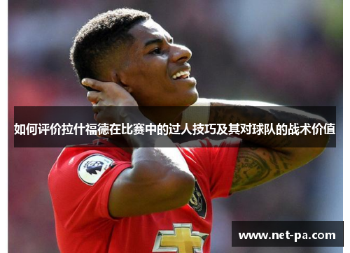 如何评价拉什福德在比赛中的过人技巧及其对球队的战术价值