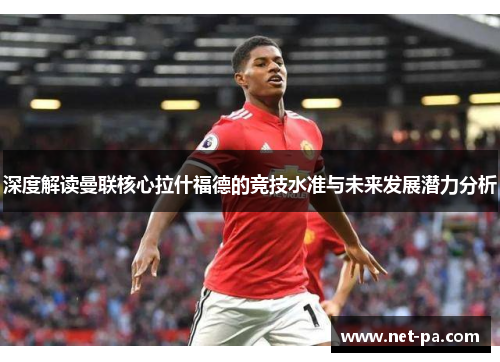 深度解读曼联核心拉什福德的竞技水准与未来发展潜力分析