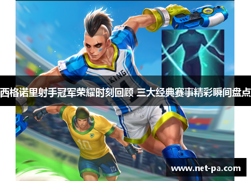 西格诺里射手冠军荣耀时刻回顾 三大经典赛事精彩瞬间盘点
