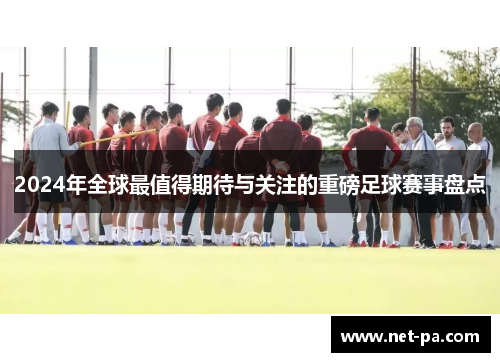 2024年全球最值得期待与关注的重磅足球赛事盘点