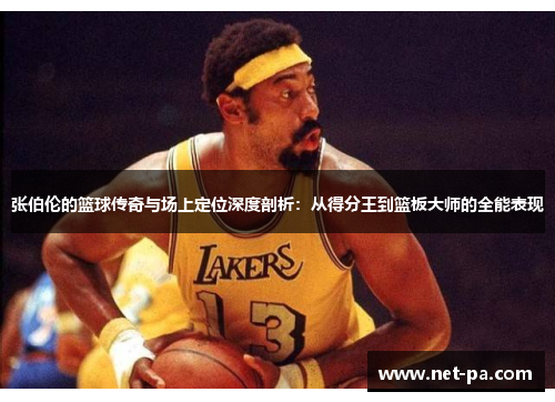 张伯伦的篮球传奇与场上定位深度剖析：从得分王到篮板大师的全能表现