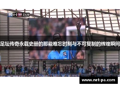 足坛传奇永载史册的那些难忘时刻与不可复制的辉煌瞬间