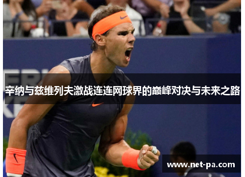 辛纳与兹维列夫激战连连网球界的巅峰对决与未来之路