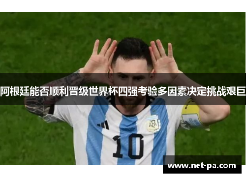 阿根廷能否顺利晋级世界杯四强考验多因素决定挑战艰巨